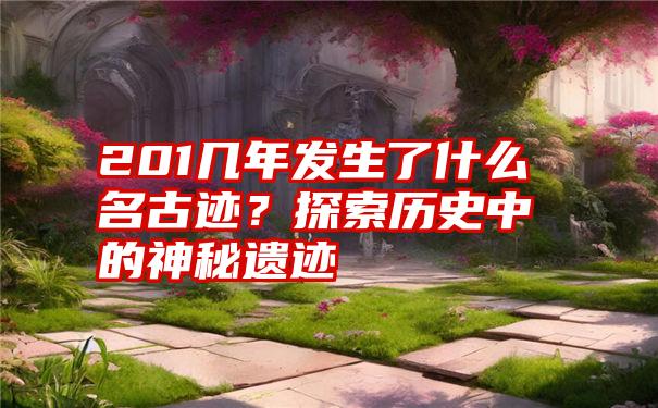 201几年发生了什么名古迹？探索历史中的神秘遗迹