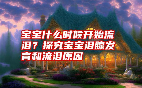 宝宝什么时候开始流泪？探究宝宝泪腺发育和流泪原因