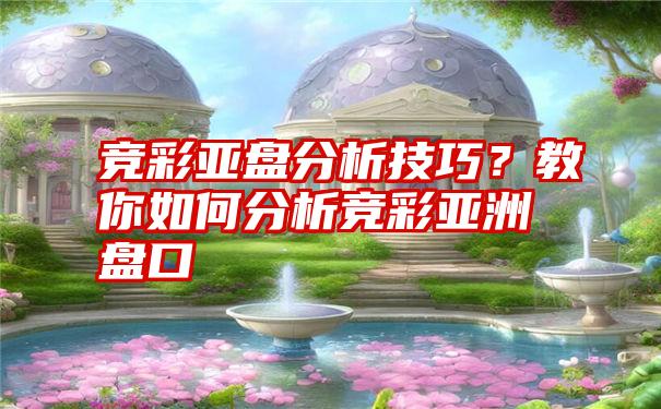 竞彩亚盘分析技巧？教你如何分析竞彩亚洲盘口