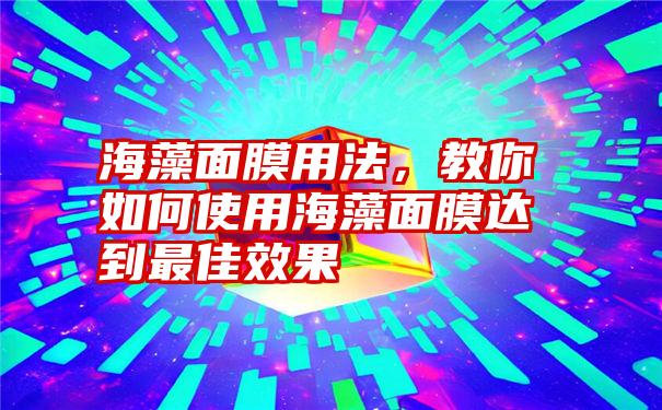 海藻面膜用法，教你如何使用海藻面膜达到最佳效果