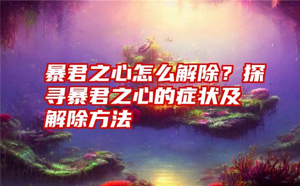 暴君之心怎么解除？探寻暴君之心的症状及解除方法