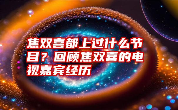 焦双喜都上过什么节目？回顾焦双喜的电视嘉宾经历