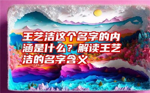 王艺洁这个名字的内涵是什么？解读王艺洁的名字含义