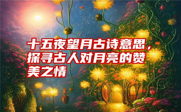 十五夜望月古诗意思，探寻古人对月亮的赞美之情