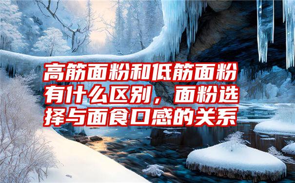 高筋面粉和低筋面粉有什么区别，面粉选择与面食口感的关系