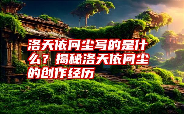 洛天依问尘写的是什么？揭秘洛天依问尘的创作经历