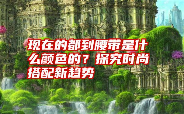 现在的都到腰带是什么颜色的？探究时尚搭配新趋势