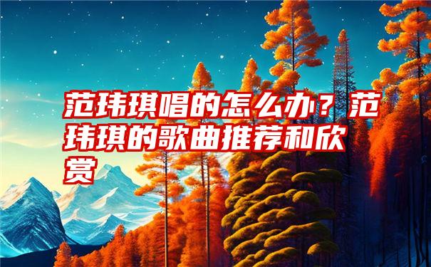 范玮琪唱的怎么办？范玮琪的歌曲推荐和欣赏