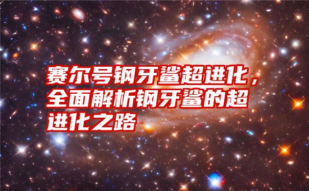 赛尔号钢牙鲨超进化，全面解析钢牙鲨的超进化之路