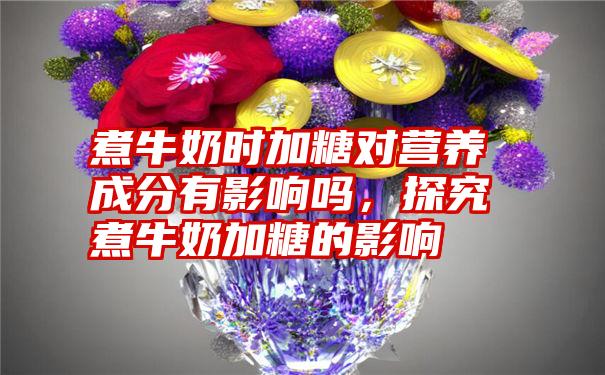 煮牛奶时加糖对营养成分有影响吗，探究煮牛奶加糖的影响