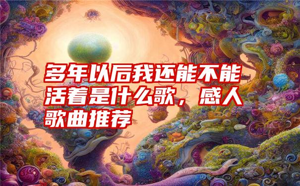 多年以后我还能不能活着是什么歌，感人歌曲推荐