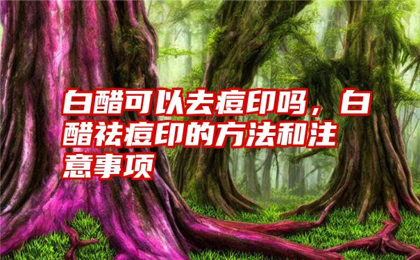 白醋可以去痘印吗，白醋祛痘印的方法和注意事项