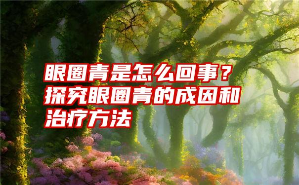 眼圈青是怎么回事？探究眼圈青的成因和治疗方法