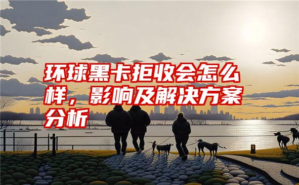 环球黑卡拒收会怎么样，影响及解决方案分析