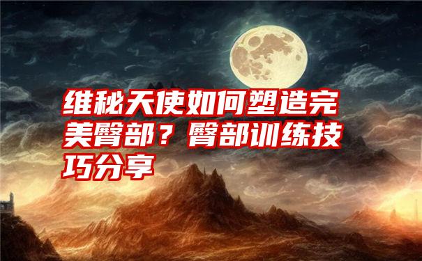 维秘天使如何塑造完美臀部？臀部训练技巧分享