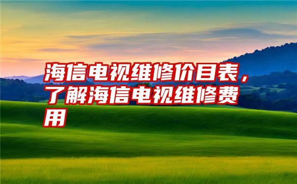 海信电视维修价目表，了解海信电视维修费用