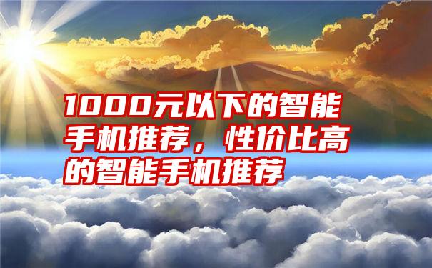 1000元以下的智能手机推荐，性价比高的智能手机推荐