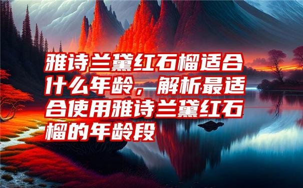 雅诗兰黛红石榴适合什么年龄，解析最适合使用雅诗兰黛红石榴的年龄段