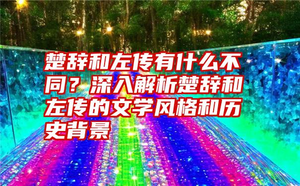 楚辞和左传有什么不同？深入解析楚辞和左传的文学风格和历史背景