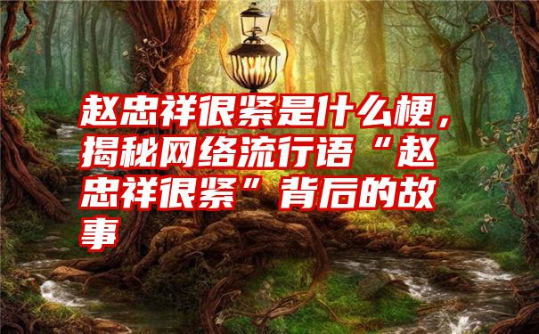 赵忠祥很紧是什么梗，揭秘网络流行语“赵忠祥很紧”背后的故事