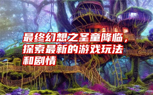 最终幻想之圣童降临，探索最新的游戏玩法和剧情