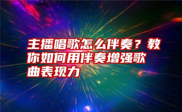 主播唱歌怎么伴奏？教你如何用伴奏增强歌曲表现力