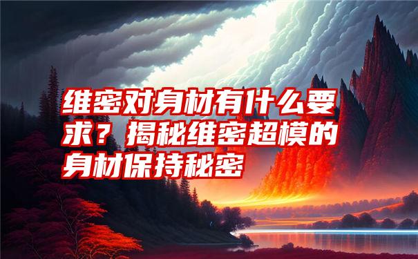 维密对身材有什么要求？揭秘维密超模的身材保持秘密