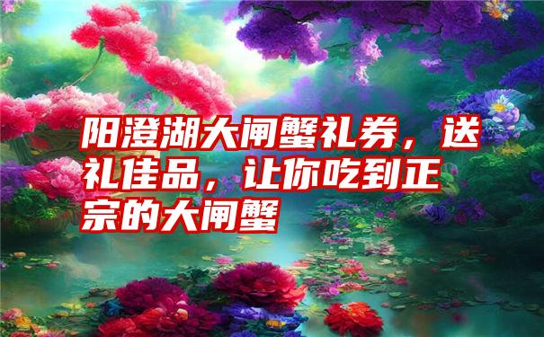 阳澄湖大闸蟹礼券，送礼佳品，让你吃到正宗的大闸蟹