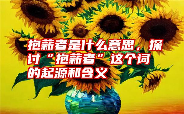 抱薪者是什么意思，探讨“抱薪者”这个词的起源和含义