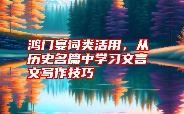 鸿门宴词类活用，从历史名篇中学习文言文写作技巧