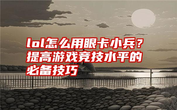 lol怎么用眼卡小兵？提高游戏竞技水平的必备技巧