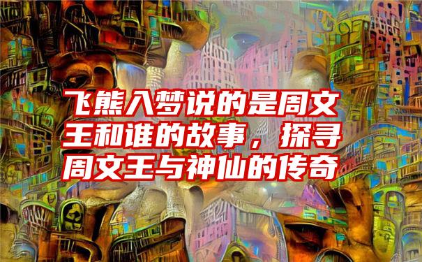 飞熊入梦说的是周文王和谁的故事，探寻周文王与神仙的传奇