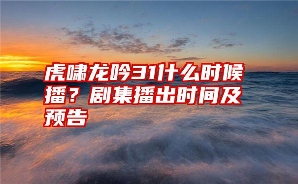 虎啸龙吟31什么时候播？剧集播出时间及预告