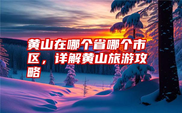 黄山在哪个省哪个市区，详解黄山旅游攻略