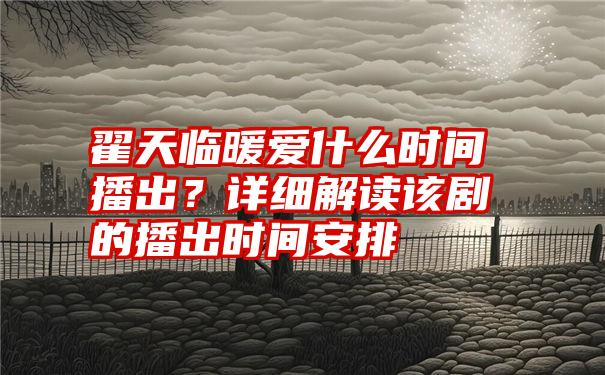 翟天临暖爱什么时间播出？详细解读该剧的播出时间安排