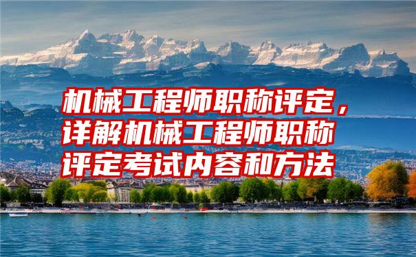 机械工程师职称评定，详解机械工程师职称评定考试内容和方法