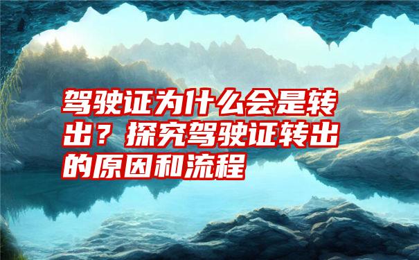 驾驶证为什么会是转出？探究驾驶证转出的原因和流程