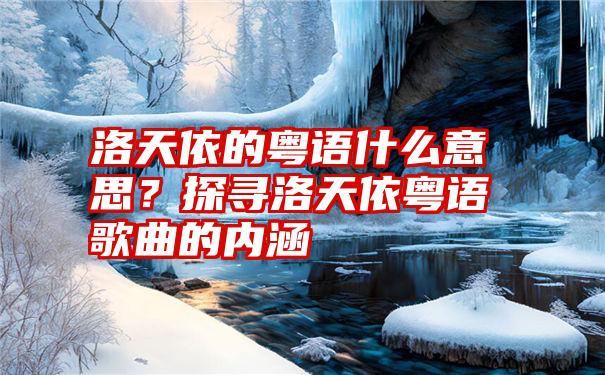 洛天依的粤语什么意思？探寻洛天依粤语歌曲的内涵