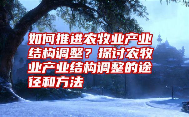 如何推进农牧业产业结构调整？探讨农牧业产业结构调整的途径和方法