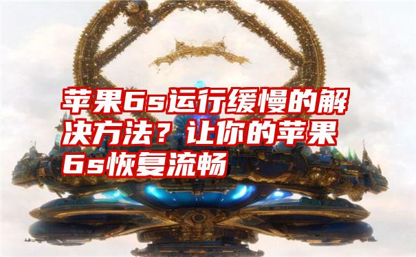 苹果6s运行缓慢的解决方法？让你的苹果6s恢复流畅