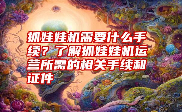 抓娃娃机需要什么手续？了解抓娃娃机运营所需的相关手续和证件