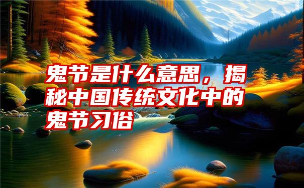 鬼节是什么意思，揭秘中国传统文化中的鬼节习俗