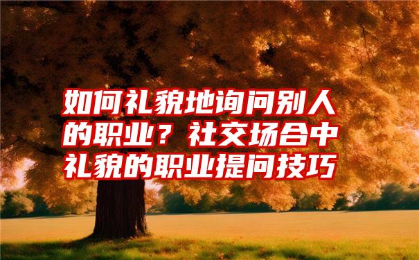 如何礼貌地询问别人的职业？社交场合中礼貌的职业提问技巧