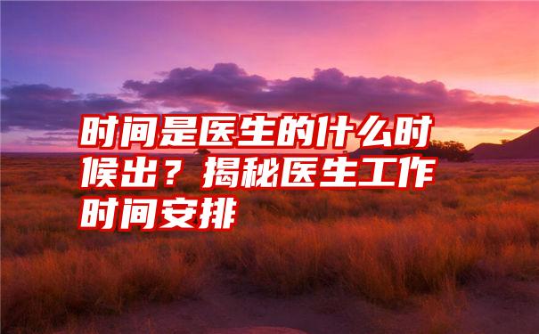 时间是医生的什么时候出？揭秘医生工作时间安排