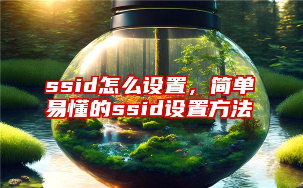 ssid怎么设置，简单易懂的ssid设置方法