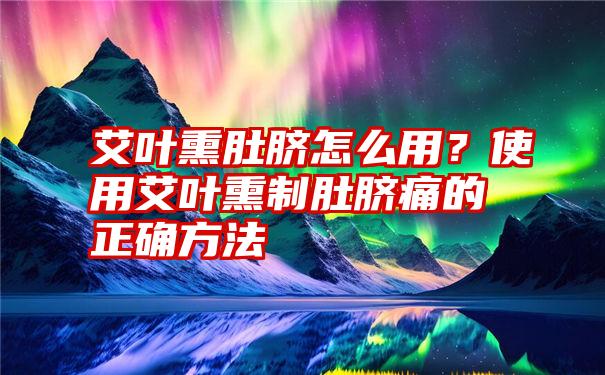 艾叶熏肚脐怎么用？使用艾叶熏制肚脐痛的正确方法