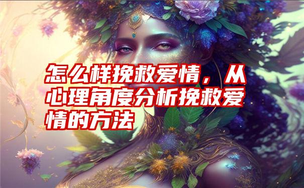 怎么样挽救爱情，从心理角度分析挽救爱情的方法