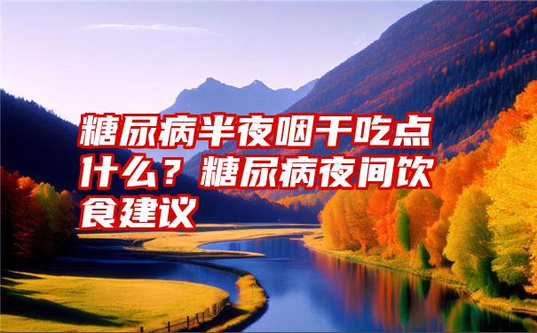 糖尿病半夜咽干吃点什么？糖尿病夜间饮食建议