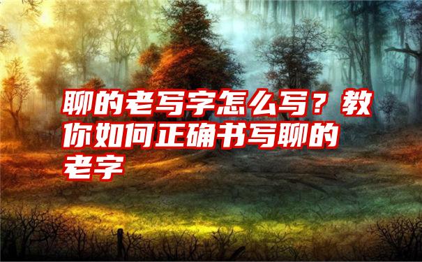 聊的老写字怎么写？教你如何正确书写聊的老字