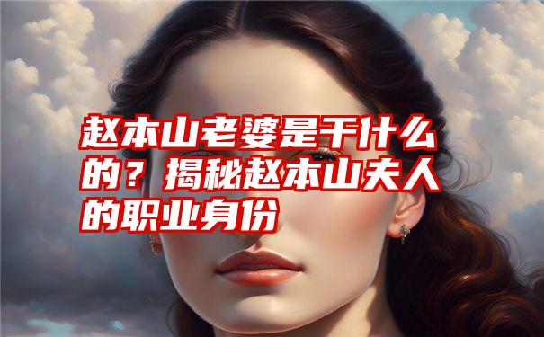 赵本山老婆是干什么的？揭秘赵本山夫人的职业身份